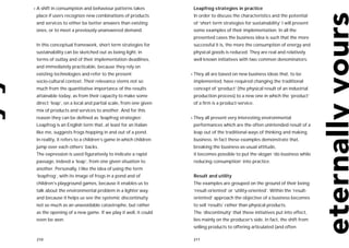 •   A shift in consumption and behaviour patterns takes             Leapfrog strategies in practice
    place if users recognize new combinations of products           In order to discuss the characteristics and the potential
    and services to either be better answers than existing          of ‘short term strategies for sustainability’ I will present
    ones, or to meet a previously unanswered demand.                some examples of their implementation. In all the
                                                                    presented cases the business idea is such that the more
    In this conceptual framework, short term strategies for         successful it is, the more the consumption of energy and
    sustainability can be sketched out as being light, in           physical goods is reduced. They are real and relatively
    terms of outlay and of their implementation deadlines,          well known initiatives with two common denominators:
    and immediately practicable, because they rely on
    existing technologies and refer to the present                 • They   all are based on new business ideas that, to be
    socio-cultural context. Their relevance stems not so            implemented, have required changing the traditional
    much from the quantitative importance of the results            concept of ‘product’ (the physical result of an industrial
    attainable today, as from their capacity to make some           production process) to a new one in which the ‘product’
    direct ‘leap’, on a local and partial scale, from one given     of a firm is a product-service.
    mix of products and services to another. And for this
    reason they can be defined as ‘leapfrog strategies’.           • They   all present very interesting environmental
    Leapfrog is an English term that, at least for an Italian       performances which are the often unintended result of a
    like me, suggests frogs hopping in and out of a pond.           leap out of the traditional ways of thinking and making
    In reality, it refers to a children’s game in which children    business. In fact these examples demonstrate that,
    jump over each others’ backs.                                   breaking the business-as-usual attitude,
    The expression is used figuratively to indicate a rapid         it becomes possible to put the slogan ‘do business while
    passage, indeed a ‘leap’, from one given situation to           reducing consumption’ into practice.
    another. Personally, I like the idea of using the term
    ‘leapfrog’, with its image of frogs in a pond and of            Result and utility
    children’s playground games, because it enables us to           The examples are grouped on the ground of their being
    talk about the environmental problem in a lighter way,          ‘result-oriented’ or ‘utility-oriented’. Within the ‘result-
    and because it helps us see the systemic discontinuity          oriented’ approach the objective of a business becomes
    not so much as an unavoidable catastrophe, but rather           to sell ‘results’ rather than physical products.
    as the opening of a new game. If we play it well, it could      The ‘discontinuity’ that these initiatives put into effect,
    even be won.                                                    lies mainly on the producer’s side. In fact, the shift from
                                                                    selling products to offering articulated (and often

    210                                                             211
 