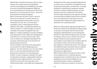 tailored) mixes of products and services asks for a deep   strategy. One of the results, particularly significant from
change in the company mission and organization.            our point of view, is the influence this approach has had
In the thermal management of buildings there are types     on production and products: for Rank-Xerox, the design
of contracts, Demand Side Management (DSM) and             principles of commonality and component standard-
Least Cost Planning (LCP), whereby what is offered and     ization have resulted in significantly longer and more
guaranteed is the ‘thermal comfort service’, and not the   intensive service-life of components and materials.
actual quantity of heating fuel supplied.                  The Dutch copier manufacturer Océ operates according
What is interesting in our point of view is, that in all   to the same kind of strategy. Deals with their customers
these cases the producer’s economic interest has           focus on an optimum price-copy volume ratio and
become guaranteeing the best possible service by           according to Wim Hafkamp the copying machines are
reducing his own costs, that is, by reducing the           reduced to mere conversation pieces.
consumption of fuel. A similar approach has been
followed in other fields. In engineering materials, the    Within the ‘utility-oriented’ approach the objective of a
Cookson Group PLC’s central strategy is to retain the      business becomes that of promoting the leasing, pooling
‘ownership’ of its product throughout its life cycle.      or sharing of certain goods, with the environmental
Alpha-Fry, a Cookson subsidiary in Germany, developed      advantage of optimizing their use and reducing their
a take back system for their solder paste packaging and    quantity. The ‘leap’ which this approach puts into effect
a new kind of jar. It consists of pure tin which, upon     lies mainly on the user side. It consists of the required
return, is thrown into a melting pot (including the left   change in behaviour and consumption patterns.
over paste residues) and used as raw material in the       The examples of new leasing services could be related to
manufacturing of solder bars.                              some specific activities, such as do-it-yourself tools,
The same attitude to sell results rather than products     sport equipment, and electronic devices. These improve
can be found in the realm of durable goods and             the traditional situation. Sometimes they are a different
appliances. The most well known case is the one of Rank-   way of presenting specific products on the market,
Xerox. It is some time ago that Rank-Xerox GmbH            opening up new opportunities.
proposed the introduction of a surrounding copy-           Black & Decker GmbH in Germany, for instance, offers
machine: a function compound consisting of the copier,     an eco-leasing service for a relatively expensive
its maintenance and repairs, copying and the collection    professional series of mechanical saws, thus creating the
and delivery of the original documents. This concept,      possibility even for the private handyman to use
realized for the first time in the head office of the      professional machines. However, regarding the
German Henkel KGaA, is now a Rank-Xerox fundamental        initiatives for shared use of products, the two most

212                                                        213
 