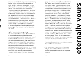 discussed are related to laundry services and car sharing.      groups (for the ‘user services’). The second limit is, for
Laundry services, traditionally offered to hotels and           most of them, their economic scale, which may make
other ‘big users’, effect both service quality and eco-         them feasible only for small businesses or for socially
efficiency. Moreover, new concepts of friendly and eco-         motivated operators. All this is true. Nevertheless, these
efficient public ‘wash centres’ have been realized.             experiments have an importance beyond their present
‘Friendliness’ is achieved by integrating the function of       shortcomings and dimensions. If they are successful,
washing with a variety of other services, such as a bar,        the ‘novelties’ which they represent may spread and,
reading rooms and video games. Car sharing initiatives          perhaps, become the new cultural, behavioural or
also have a long (and sometime successful) story and            productive standards of a sustainable future society.
have to be considered new forms of entrepreneurial              Considering the proposed initiatives, it is clear, that
activities. For instance, a car sharing system is offered in    there is a need for innovation, the radicality of which is
Leiden under the name of ‘Huur-op-Maat’, as a colla-            not based on technical development, but on the way
boration by a couple of car rental companies and car            different available technologies have been ‘systemized’,
dealers, with the support of the local government.              and most of all on the manner in which the innovation is
In Germany there are 40 organizations which promote             rooted in a social and spatial context. In other words,
car-sharing, of which Stattauto, in Berlin, is the oldest       the proposed innovation arises in society, rather than in
and largest.                                                    laboratories, and its protagonists are the social actors
                                                                involved (not just ‘people in the trade’). Moreover, it is a
System innovation as strategic design                           matter of design projects rather than of techno-scientific
The given examples have a number of relevant features           research. In fact, each of the examples given is the fruit
in common. Each of them has required a notable                  of ‘strategic design’ activity, the aim of which is not a
entrepreneurial capacity (both in the traditional sense of      product or family of products, but a mix of products and
the term and in the new sense of ‘social entrepreneur-          services situated in a place and in a community.
ship’) and a particular propensity to get away from the
stagnation of business-as-usual. Each has generated a           The proposed cases enlighten a new kind of enterprises.
new product-service combination. It may, on the other           Their main features are as follows:
hand, be legitimately pointed out that the examples
quoted also have a few limits in common. The first one is      • They   mobilize skills, creativity and entrepreneurial
their (present) acceptability: for the moment they appear       ability to achieve solutions that, to be successful in
restricted to some particular application (for the              economic terms, need to reduce the use of material
‘producer services’) and to a few minor socio-cultural          resources.

214                                                             215
 