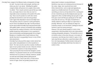 Eternally Yours congress Ezio Manzini made a strong point on stage.       indeed able to enhance strong attachment.
             He said: ‘You learn to like some people, and there are       Aesthetics may cause an irrational preference because of
             others you don’t care about.’ Wielding the golden            the colour, shape, feel, sound and even smell.
             congress folder with pictures of a couple in love inside,    Other characteristics, such as style and ingenuity are
             he added: ‘There may be someone special that you really      valued on an intellectual level. Of course keeping
             love, and maybe there is more than one, but it is            something can also be strictly rational from a social point
             impossible to love everybody on the world in the same        of view. Sometimes you do this simply because you are
             way. That is true for products as well. One cannot           supposed to, like a terrible looking vase you got as a gift
             possibly feel attached to each and every product.            from your cousin and that you quickly put on the table
             I don’t agree that all products must be Eternally Yours.’    every time she turns up. This type of attachment is
             This may have come as a surprise to some participants,       closely related to owning an object as a generator of
             but of course Ezio Manzini was right. He felt provoked       prestige. Moreover, one can safekeep an object for
             by the way in which Eternally Yours had presented itself,    economic reasons, as an investment, waiting for the best
             with golden folders, pictures of lovebirds and a wedding     moment to get the money pouring in.
             ring around the congress invitation. In fact the bond that   However, the most obvious quality to create a more
             people should have with products is not a question of        casual bond is that the product has to do its job without
             deep sentimentality and plunging people into an Ingrid-      evoking unforgivable annoyance. The bond has to be of
             Bergman-in-Casablanca kind of grief whenever they            an intuitive nature in the sense that you’re not aware of
             decide they have to say goodbye forever to one of their      its presence, but that you miss it when it’s gone, in the
             dear possessions.                                            same way that you only notice a good bass player when
             Eternally Yours discussed this subject matter almost two     he or she stops playing. Familiar products take part in
             years earlier and published it in its first newsletter in    everyday rituals and habits which have the chance to
             Dutch. The main outcome was that a number of different       evolve in time.
             types of user-product bonds can exist. Only one of them
             is sentimental, caused as it is by strong memories.
             That is precisely the kind of bond that designers cannot
             influence. For personal reasons one can feel emotionally
             attached even to a turnip or a hubcap. However, people
             use and own most things without giving special
             attention to them. They’re just there, as tools and as
             carriers of signs. Some rare product properties are

             234                                                          235
 