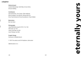 colophon

       Editorial board
       Liesbeth Bonekamp, Henk Muis, Ed van Hinte,
       Arnoud Odding


       Contributors
       Hans Achterhuis, Tim Cooper, Wim Hafkamp,
       Maria Koskijoki, Ezio Manzini, Michael McCoy,
       Peter-Paul Verbeek & Petran Kockelkoren, Stuart Walker


       Illustrations
       Ron Van Roon


       Photography
       Jaap Oldenkamp, (pp 46,70,78, 116, 152)
       Veli Granö, (p 132)
       Janine Huizenga, (p 202)
       Louis Psihoyos, (p 228)


       Graphic Design
       Gonnissen & Widdershoven


       © 1997 The authors and 010 Publishers, Rotterdam


       ISBN 90 6450 313 3




           248                                                  249
 