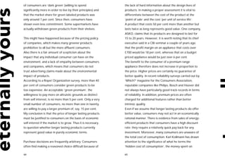 of consumers are ‘dark green’ (willing to spend                the lack of hard information about the design lives of
significantly more in order to live by their principles) and   products. In making a proper assessment it is vital to
that the market share for green labeled products was           differentiate between the cost of the product at the
only around 7 per cent. Since then, consumers have             ‘point of sale’ and the cost ‘per unit of service life’.
shown even less commitment. Some supermarkets have             A product that costs 50 per cent more than another but
actually withdrawn green products from their shelves.          lasts twice as long represents good value. One company,
                                                               ASKO, claims that its products are designed to last for
This might have happened because of the pricing policy         15 to 20 years. However, it is worth noting that its chief
of companies, which makes many greener products                executive said in a CBI seminar a couple of years ago
prohibitive to all but the more affluent consumers.            that the profit margin on an appliance that costs over
Also there is a fair amount of scepticism about the            £700 would be 18 per cent, whereas that on a budget
impact that any individual consumer can have on the            priced appliance would be just over 6 per cent.
environment, and a lack of empathy between consumers           The benefit to the consumer of a premium range
and companies, which means that consumers do not               appliance therefore does not increase in proportion to
trust advertising claims made about the environmental          the price. Higher prices are certainly no guarantee of
impact of products.                                            better quality. In recent reliability surveys carried out by
According to a Roper Organization survey, more than 40         ‘Which?’ magazine for the Consumers Association,
per cent of consumers consider green products to be            reputable companies like Philips, Bosch and Hoover did
too expensive. An acceptable ‘green premium’, the              not always have particularly good track records in terms
willingness to pay more on altruistic grounds as distinct      of reliability. In addition, premium prices are often
from self interest, is no more than 5 per cent. Only a very    charged for additional features rather than better
small number of consumers, no more than one in twenty,         intrinsic quality.
are willing to pay a larger premium of, say, 15 per cent.      Even if we assume that longer lasting products do offer
My conclusion is that the price of longer lasting products     better value, consumers may not act in an economically
must be justified to consumers on the basis of economic        rational manner. There is evidence from sales of energy-
self-interest if the market is to grow. Thus it is necessary   efficient products that consumers have a high discount
to question whether longer lasting products currently          rate: they require a relatively quick pay back for any
represent good value in purely economic terms.                 investment. Moreover, many consumers are unaware of
                                                               the total cost of consumption. Karl Kollmann has drawn
Purchase decisions are frequently arbitrary. Consumers         attention to the significance of what he terms the
often find making a reasoned choice difficult because of       ‘hidden cost of consumption’, the money spent on

64                                                             65
 