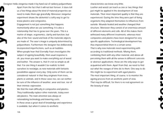 Designer Hella Jongerius made it by hand out of rubbery polyurethane.          characteristics we know very little.
             Apart from the fact that it will not last forever, it does tell   Leather and wood can teach us one or two things that
             us a few things about the kind of material properties we          just might be applied in the development of new
             need to make them age gracefully. Moreover Jongerius’             materials. Their most important quality is that they are
             experiment shows the alchemist’s crafty way to get to             experienced. During the time they were part of living
             know plastics and composites.                                     organisms they adapted themselves to influences from
             Engagement is not just something that happens                     outside. Wounds healed and weather changed their
             momentarily when we use something. It is also a                   structure. Moreover they consist of an enormous amount
             relationship that has to grow over the years. This is a           of different elements and cells. All of this makes them
             matter of shape, ergonomics, clarity and function, but            withstand many different treatments, whereas most
             also of the feel, sound and look of the materials objects         composites and plastics have been designed for very
             are made of. The vase’s image is uniquely determined by           specific applications. Technological development has
             polyurethane. Furthermore the designer has deliberately           thus impoverished them in a certain sense.
             incorporated imperfections, such as air bubbles.                  That is why new materials need experimenting with
             When people hear that Eternally Yours investigates the            according to traditional methods. Mixing them,
             subject of ageing beautifully, their usual response is:           combining them with any other material, and above all
             oh, you mean you want to make everything out of wood              perceiving them with all the senses in different concrete
             and leather. The answer is, that it’s not as simple as all        or abstract applications: those are the only ways to get
             that. For one thing it wouldn’t be realistic to limit             acquainted with them. Apart from that, we need to find
             ourselves to nostalgia, as new materials with fantastic           out what the ravages of time do to them. One way to do
             possibilities appear every day. Only some of them can be          this might be to experiment with aged plastics.
             considered ‘natural’ in that they originate from trees,           The most important thing, of course, is to monitor the
             plants or animals, and in those cases too, we can neither         ageing process from an aesthetic point of view.
             be sure of the influence of weather, wear and tear, nor of        That may be difficult, for there is no real agreement on
             their intrinsic expression.                                       the beauty of wear.
             We find the main difficulty in composites and plastics.
             They traditionally replace other materials, today even
             old plastics. The main attention was always at
             rationalizing technology and lowering costs.
             In these areas a great deal of knowledge and experience
             is available, but when it comes to aesthetic

             126                                                               127
 