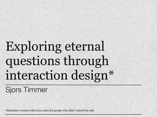 Exploring eternal
questions through
interaction design*
Sjors Timmer

*Read the notes here
 