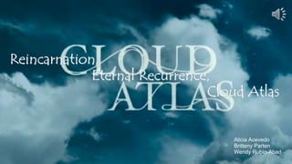 Reincarnation,
Eternal Recurrence,
Cloud Atlas
Alicia Acevedo
Britteny Parten
Wendy Rubio-Abad
 