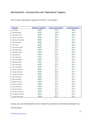 22
http://successguide.ga
Bad Example #1 – real estate (fits under “Make Money” category)
This is what I got when I typed in the term “real estate.”
As you can see the keywords aren’t really that related to somebody looking for an
info-product.
 