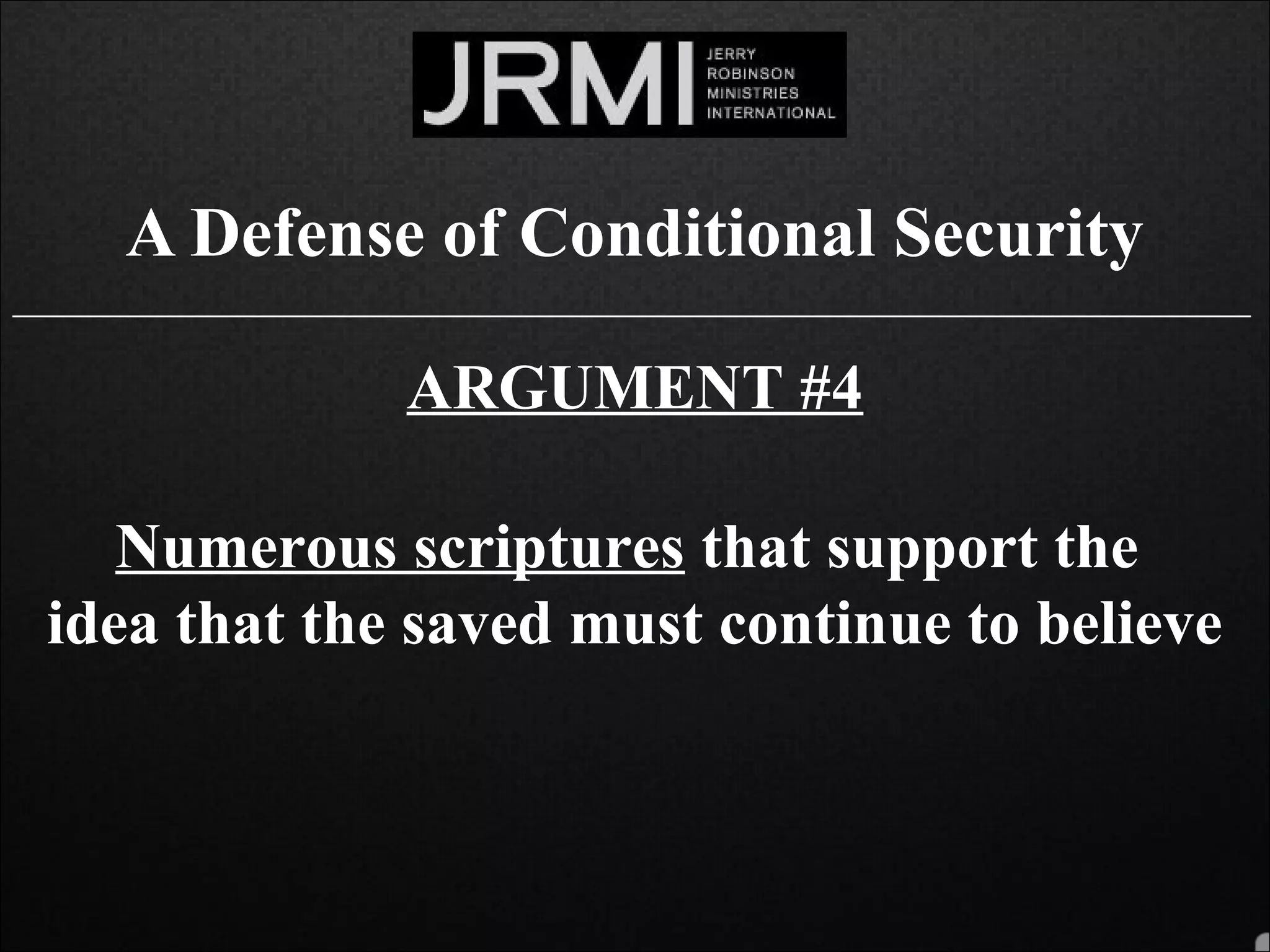 A Defense of Conditional Security
______________________________________________________________________________
ARGUMENT #4
Numerous scriptures that support the
idea that the saved must continue to believe
 
