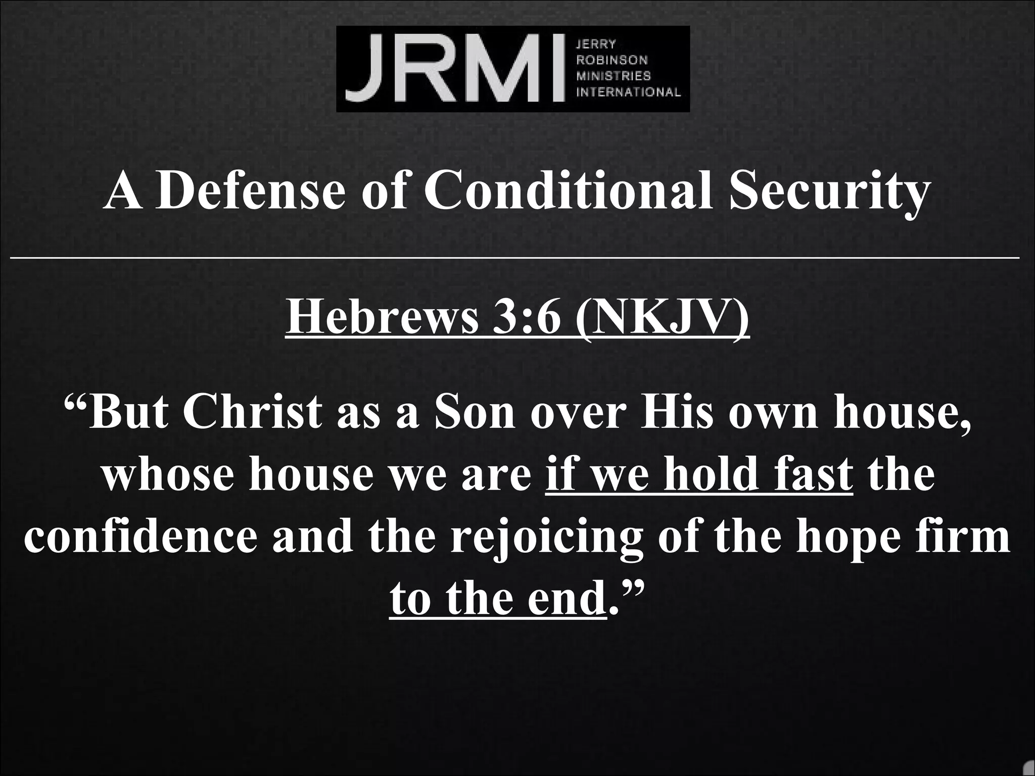 A Defense of Conditional Security
______________________________________________________________________________
Hebrews 3:6 (NKJV)
“But Christ as a Son over His own house,
whose house we are if we hold fast the
confidence and the rejoicing of the hope firm
to the end.”
 