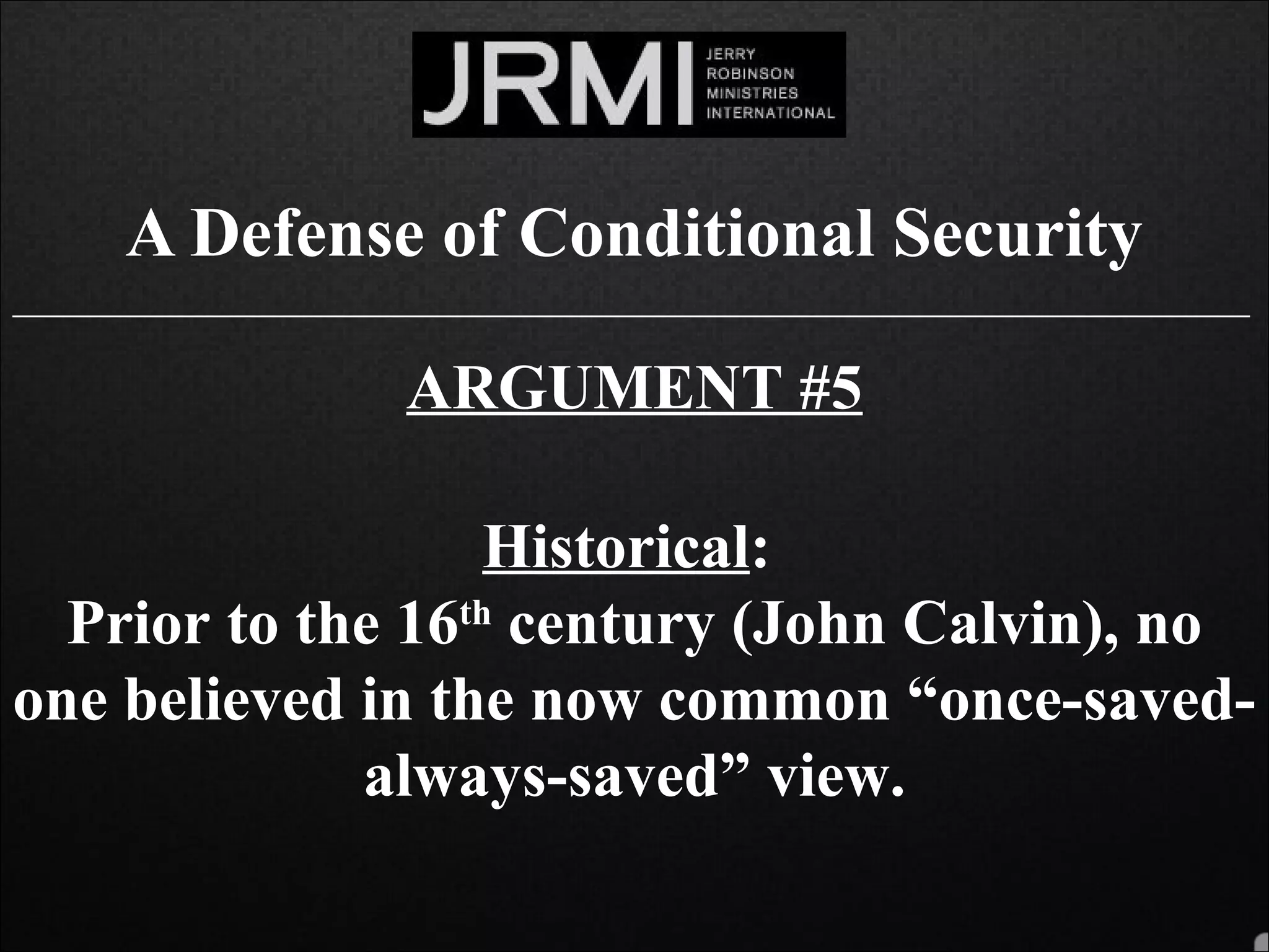 A Defense of Conditional Security
______________________________________________________________________________
ARGUMENT #5
Historical:
Prior to the 16th
century (John Calvin), no
one believed in the now common “once-saved-
always-saved” view.
 