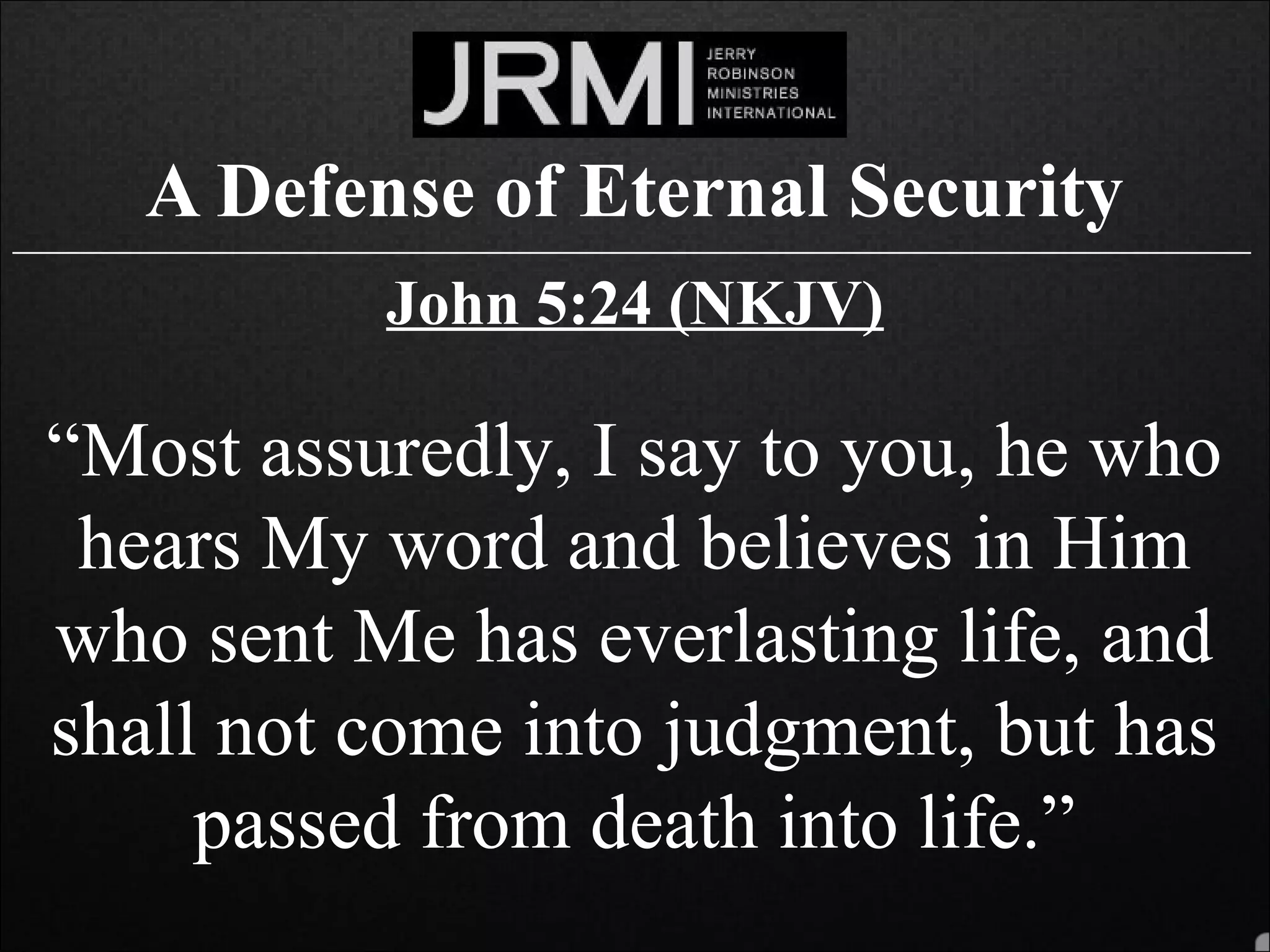 A Defense of Eternal Security______________________________________________________________________________
John 5:24 (NKJV)
“Most assuredly, I say to you, he who
hears My word and believes in Him
who sent Me has everlasting life, and
shall not come into judgment, but has
passed from death into life.”
 