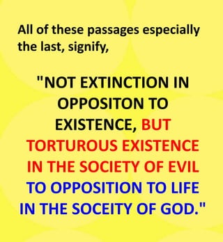 All of these passages especially
the last, signify,
"NOT EXTINCTION IN
OPPOSITON TO
EXISTENCE, BUT
TORTUROUS EXISTENCE
IN THE SOCIETY OF EVIL
TO OPPOSITION TO LIFE
IN THE SOCEITY OF GOD."
 