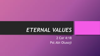 ETERNAL VALUES
2 Cor 4:18
Pst Abi Olusoji
 