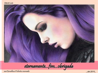 .
ana'Carvalhosa © direitos reservadosana'Carvalhosa © direitos reservados ,,,abr,2015,,,,,abr,2015,,
.
Dåvid LuisDåvid Luis
eternamente...fim...obrigadaeternamente...fim...obrigada
 