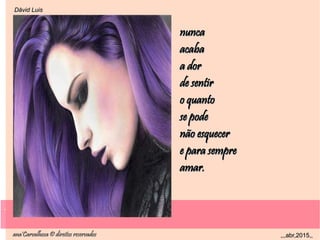 .
ana'Carvalhosa © direitos reservadosana'Carvalhosa © direitos reservados ,,,abr,2015,,,,,abr,2015,,
.
Dåvid LuisDåvid Luis
nuncanunca
acabaacaba
a dora dor
de sentirde sentir
o quantoo quanto
se podese pode
não esquecernão esquecer
e para sempree para sempre
amar.amar.
 