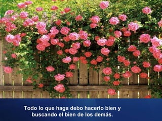 Todo lo que haga debo hacerlo bien y buscando el bien de los demás. 