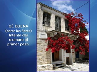 SÉ BUENA ( como las flores ) Intenta dar siempre el primer paso. 