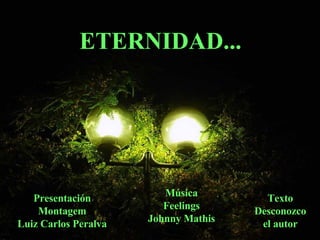 ETERNIDAD... Presentación Montagem Luiz Carlos Peralva Música Feelings Johnny Mathis Texto Desconozco el autor 