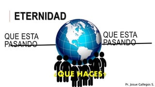 ETERNIDAD
QUE ESTA
PASANDO
QUE ESTA
PASANDO
¿QUE HACES?
Pr. Josue Gallegos S.
 