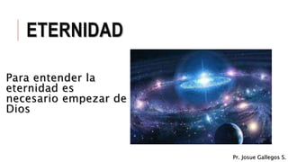 ETERNIDAD
Para entender la
eternidad es
necesario empezar de
Dios
Pr. Josue Gallegos S.
 