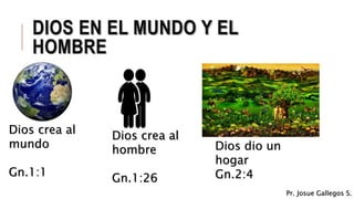 DIOS EN EL MUNDO Y EL
HOMBRE
Dios crea al
mundo
Gn.1:1
Dios crea al
hombre
Gn.1:26
Dios dio un
hogar
Gn.2:4
Pr. Josue Gallegos S.
 