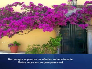 Non sempre as persoas me ofenden voluntariamente. Moitas veces son eu quen pensa mal. 