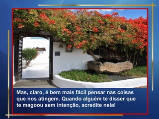 Mas, claro, é bem mais fácil pensar nas coisas
que nos atingem. Quando alguém te disser que
te magoou sem intenção, acredite nela!
 