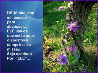 DEUS não vem
em pessoa
para
abençoar...
ELE usa os
que estão aqui,
dispostos a
cumprir essa
missão.
Seja usado(a)
Por “ELE”...
 