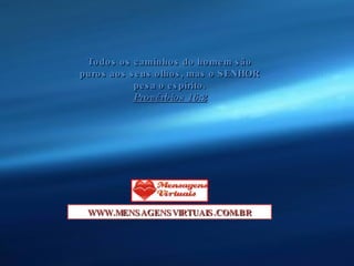 Todos os caminhos do homem são puros aos seus olhos, mas o SENHOR pesa o espírito. Provérbios 16:2 WWW.MENSAGENSVIRTUAIS.COM.BR 