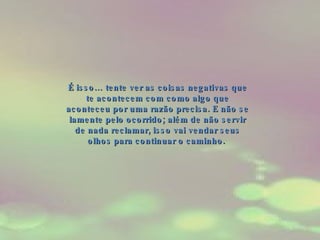 É isso… tente ver as coisas negativas que te acontecem com como algo que aconteceu por uma razão precisa. E não se lamente pelo ocorrido; além de não servir de nada reclamar, isso vai vendar seus olhos para continuar o caminho.  