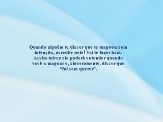 Quando alguém te disser que te magoou sem intenção, acredite nele! Vai te fazer bem. Assim talvez ele poderá entender quando você o magoar e, sinceramente, disser que “foi sem querer”. 