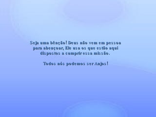Seja uma bênção! Deus não vem em pessoa para abençoar, Ele usa os que estão aqui dispostos a cumprir essa missão.  Todos nós podemos ser Anjos! 