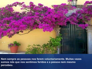 Nem sempre as pessoas nos ferem voluntariamente. Muitas vezes somos nós que nos sentimos feridos e a pessoa nem mesmo percebeu. 