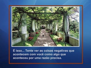 É isso... Tente ver as coisas negativas que
acontecem com você como algo que
aconteceu por uma razão precisa.

 