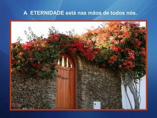 A ETERNIDADE está nas mãos de todos nós.
 
