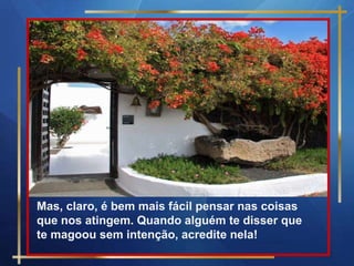 Mas, claro, é bem mais fácil pensar nas coisas
que nos atingem. Quando alguém te disser que
te magoou sem intenção, acredite nela!
 