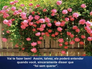 Vai te fazer bem! Assim, talvez, ela poderá entender
quando você, sinceramente disser que
“foi sem querer”.
 