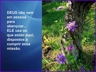 DEUS não vem
em pessoa
para
abençoar...
ELE usa os
que estão aqui,
dispostos a
cumprir essa
missão.
 