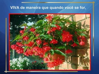 VIVA de maneira que quando você se for,
 