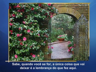 Sabe, quando você se for, a única coisa que vai
deixar é a lembrança do que fez aqui.
 