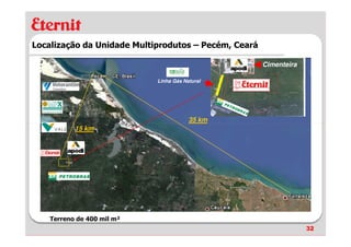 Localização da Unidade Multiprodutos – Pecém, Ceará

                                                      Cimenteira

                            Linha Gás Natural




                                        35 km
           15 km




    Terreno de 400 mil m²
                                                                   32
 