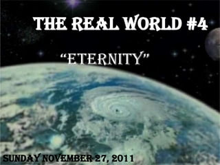 The Real World #4
          “EtErnity”




Sunday November 27, 2011
 