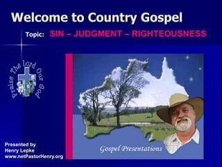 Welcome to Country Gospel
Topic: SIN – JUDGMENT – RIGHTEOUSNESS
Presented by
Henry Lepke
www.netPastorHenry.org
 