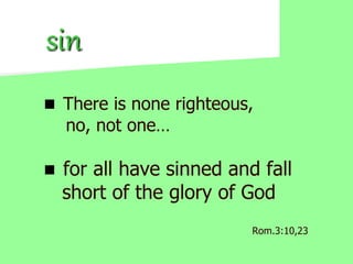 SIN
 There is none righteous,
no, not one…
 for all have sinned and fall
short of the glory of God
Rom.3:10,23
 