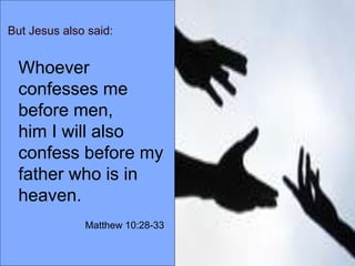 But Jesus also said:
Whoever
confesses me
before men,
him I will also
confess before my
father who is in
heaven.
Matthew 10:28-33
 