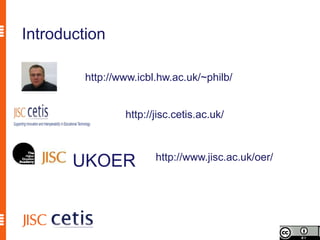 Introduction

         http://www.icbl.hw.ac.uk/~philb/


                 http://jisc.cetis.ac.uk/



                        http://www.jisc.ac.uk/oer/
       UKOER
 