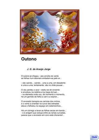 Outono

      J. G. de Araújo Jorge

O outono já chegou - aos arrufos do vento
as folhas num desmaio embalam-se pelo ar...

- vão caindo... caindo... uma a uma, em desalento
e uma a uma, lentamente, vão no chão pousar...

O céu perdeu o azul - vestiu-se de cinzento
e envolveu na neblina a luz baça do luar...
- na alameda onde vou, de momento a momento,
há um gemido de folha a cair e a expirar...

O arvoredo transpira as carícias dos ninhos,
e o vento a cirandar na curva das estradas
eleva o folhareu no espaço em redemoinhos...

Há um córrego a levar as folhas secas em bando...
- e à aragem que soluça entre as ramas curvadas,
parece que o arvoredo em coro está chorando!...




                                                    Título
 