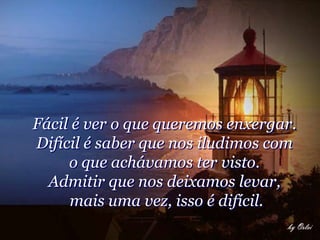 Fácil é ver o que queremos enxergar.
Difícil é saber que nos iludimos com
     o que achávamos ter visto.
  Admitir que nos deixamos levar,
     mais uma vez, isso é difícil.
 