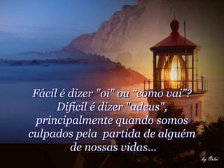 Fácil é dizer "oi" ou “como vai”?
      Difícil é dizer "adeus",
  principalmente quando somos
culpados pela partida de alguém
         de nossas vidas...
 