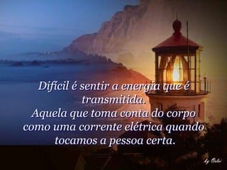 Difícil é sentir a energia que é
             transmitida.
  Aquela que toma conta do corpo
como uma corrente elétrica quando
      tocamos a pessoa certa.
 