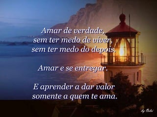 Amar de verdade,
sem ter medo de viver,
sem ter medo do depois.

 Amar e se entregar.

E aprender a dar valor
somente a quem te ama.
 